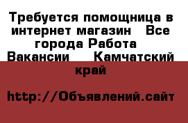 Требуется помощница в интернет-магазин - Все города Работа » Вакансии   . Камчатский край